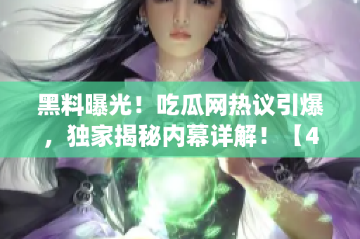 黑料曝光！吃瓜网热议引爆，独家揭秘内幕详解！【45】(1)
