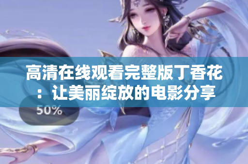 高清在线观看完整版丁香花：让美丽绽放的电影分享