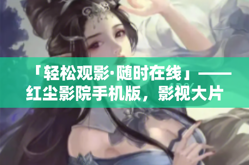 「轻松观影·随时在线」——红尘影院手机版，影视大片一键畅享