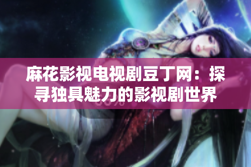 麻花影视电视剧豆丁网：探寻独具魅力的影视剧世界
