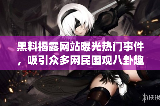 黑料揭露网站曝光热门事件，吸引众多网民围观八卦趣闻(1)