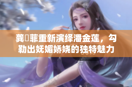 龚玥菲重新演绎潘金莲，勾勒出妩媚娇娆的独特魅力