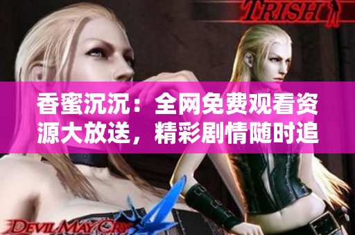 香蜜沉沉：全网免费观看资源大放送，精彩剧情随时追看