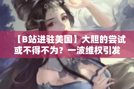 【B站进驻美国】大胆的尝试或不得不为？一波维权引发的思考