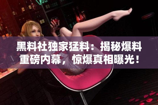 黑料社独家猛料：揭秘爆料重磅内幕，惊爆真相曝光！