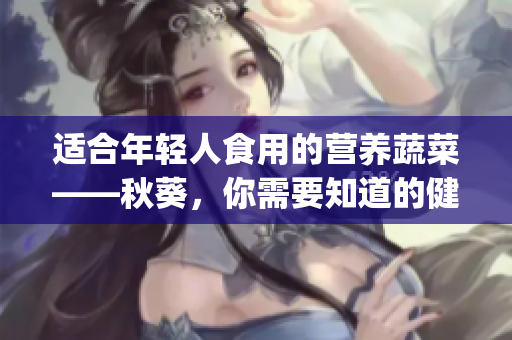 适合年轻人食用的营养蔬菜——秋葵，你需要知道的健康信息！(1)