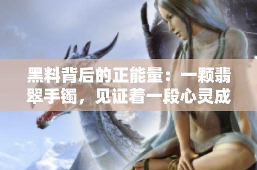 黑料背后的正能量：一颗翡翠手镯，见证着一段心灵成长之路