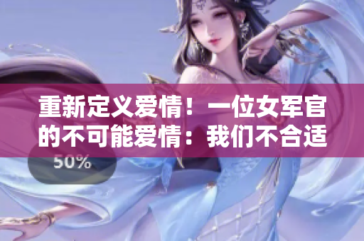 重新定义爱情！一位女军官的不可能爱情：我们不合适的1v1婚姻