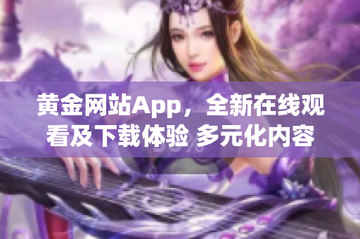 黄金网站App，全新在线观看及下载体验 多元化内容等你发现(1)