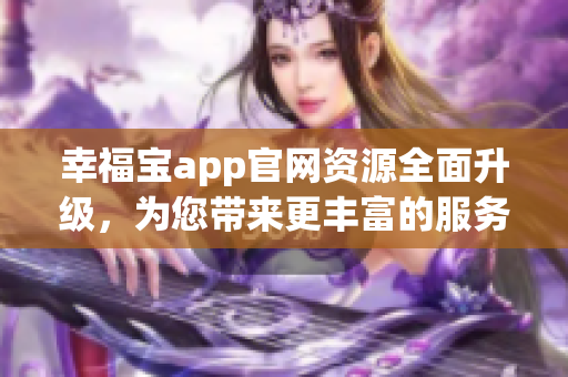 幸福宝app官网资源全面升级，为您带来更丰富的服务和内容
