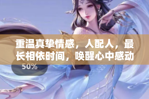 重温真挚情感，人配人，最长相依时间，唤醒心中感动，勾起无尽回忆