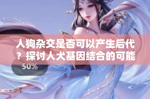 人狗杂交是否可以产生后代？探讨人犬基因结合的可能性