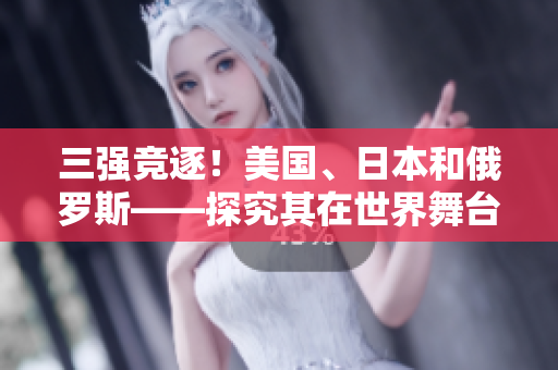 三强竞逐！美国、日本和俄罗斯——探究其在世界舞台上的地位及挑战