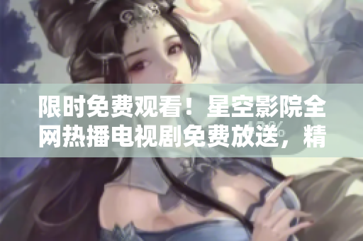 限时免费观看！星空影院全网热播电视剧免费放送，精彩不容错过！