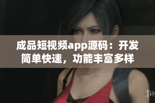 成品短视频app源码：开发简单快速，功能丰富多样