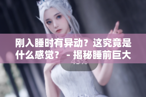 刚入睡时有异动？这究竟是什么感觉？ - 揭秘睡前巨大异动的真相