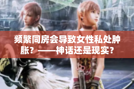 频繁同房会导致女性私处肿胀？——神话还是现实？