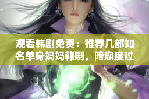观看韩剧免费：推荐几部知名单身妈妈韩剧，陪您度过一个欢乐又温馨的周末！