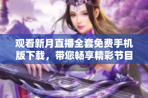 观看新月直播全套免费手机版下载，带您畅享精彩节目