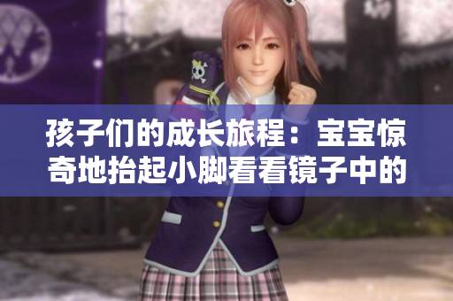 孩子们的成长旅程：宝宝惊奇地抬起小脚看看镜子中的自己！