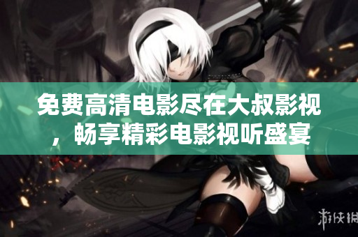免费高清电影尽在大叔影视，畅享精彩电影视听盛宴