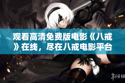观看高清免费版电影《八戒》在线，尽在八戒电影平台