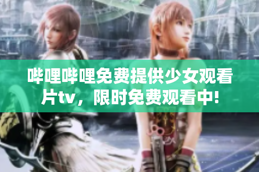 哔哩哔哩免费提供少女观看片tv，限时免费观看中!