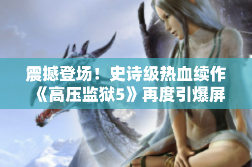 震撼登场！史诗级热血续作《高压监狱5》再度引爆屏幕
