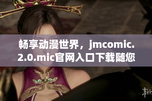 畅享动漫世界，jmcomic.2.0.mic官网入口下载随您所欲！