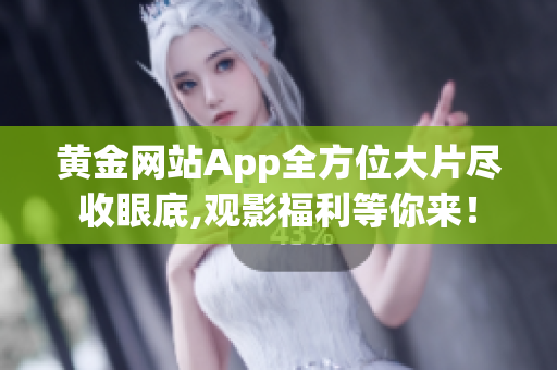 黄金网站App全方位大片尽收眼底,观影福利等你来！