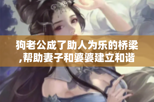 狗老公成了助人为乐的桥梁,帮助妻子和婆婆建立和谐相处的关系