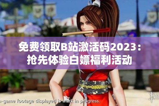 免费领取B站激活码2023：抢先体验白嫖福利活动