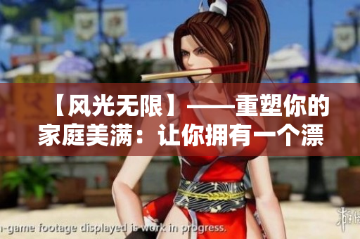 【风光无限】——重塑你的家庭美满：让你拥有一个漂亮的老婆