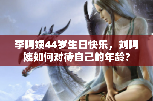 李阿姨44岁生日快乐，刘阿姨如何对待自己的年龄？