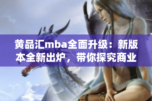黄品汇mba全面升级：新版本全新出炉，带你探究商业管理的精髓(1)