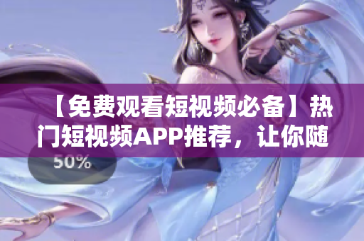 【免费观看短视频必备】热门短视频APP推荐，让你随时随地畅享娱乐时光！