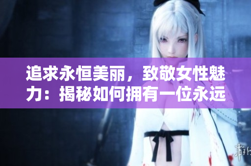 追求永恒美丽，致敬女性魅力：揭秘如何拥有一位永远年轻的漂亮老婆