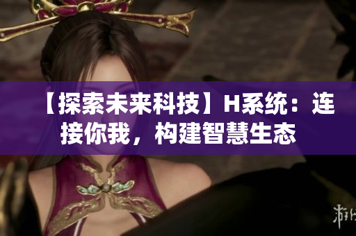 【探索未来科技】H系统：连接你我，构建智慧生态