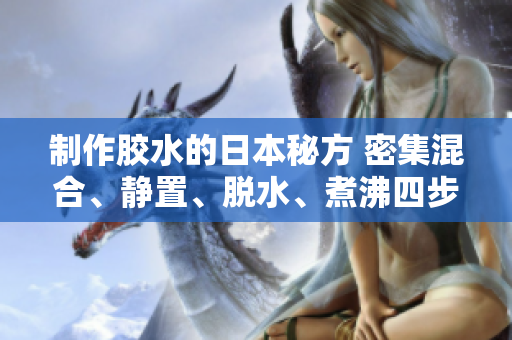 制作胶水的日本秘方 密集混合、静置、脱水、煮沸四步骤！