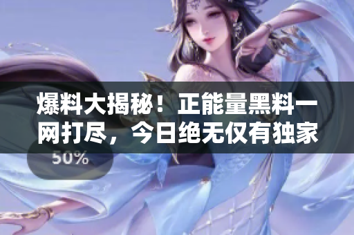 爆料大揭秘！正能量黑料一网打尽，今日绝无仅有独家爆料揭秘！