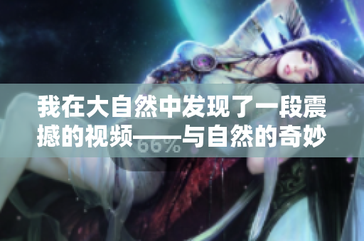 我在大自然中发现了一段震撼的视频——与自然的奇妙邂逅