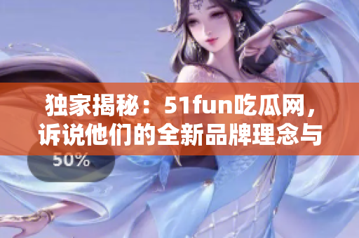 独家揭秘：51fun吃瓜网，诉说他们的全新品牌理念与业务发展