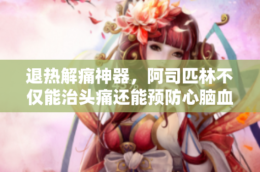 退热解痛神器，阿司匹林不仅能治头痛还能预防心脑血管疾病