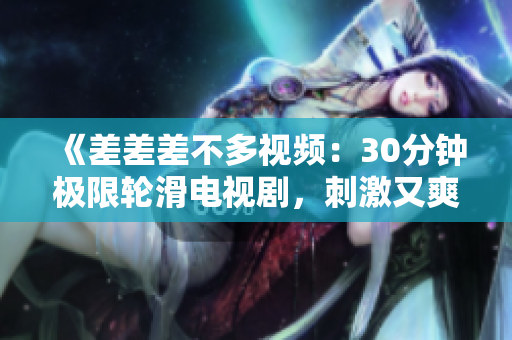 《差差差不多视频：30分钟极限轮滑电视剧，刺激又爽快》