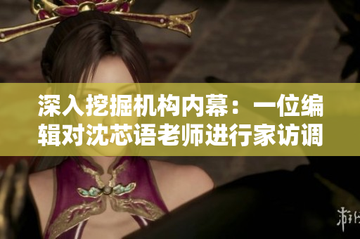 深入挖掘机构内幕：一位编辑对沈芯语老师进行家访调查