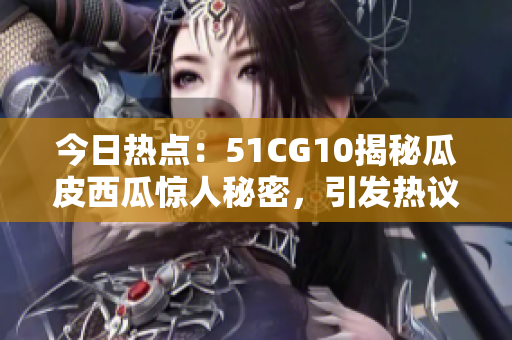 今日热点：51CG10揭秘瓜皮西瓜惊人秘密，引发热议