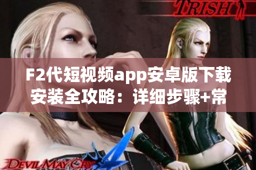 F2代短视频app安卓版下载安装全攻略：详细步骤+常见问题解答(1)
