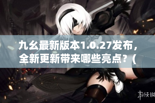 九幺最新版本1.0.27发布，全新更新带来哪些亮点？(1)