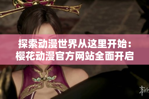 探索动漫世界从这里开始：樱花动漫官方网站全面开启初学者指南！