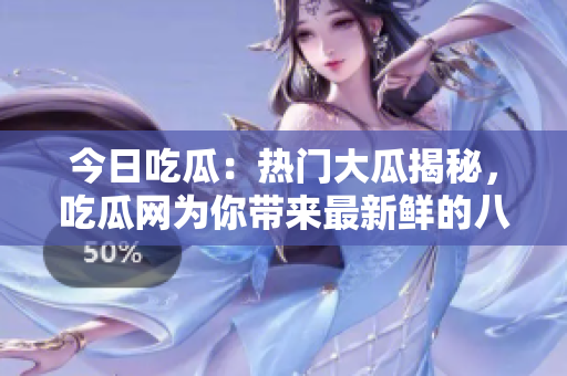 今日吃瓜：热门大瓜揭秘，吃瓜网为你带来最新鲜的八卦报道